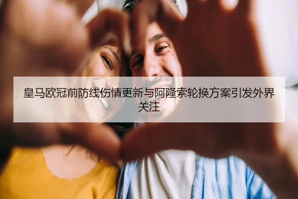 皇马欧冠前防线伤情更新与阿隆索轮换方案引发外界关注
